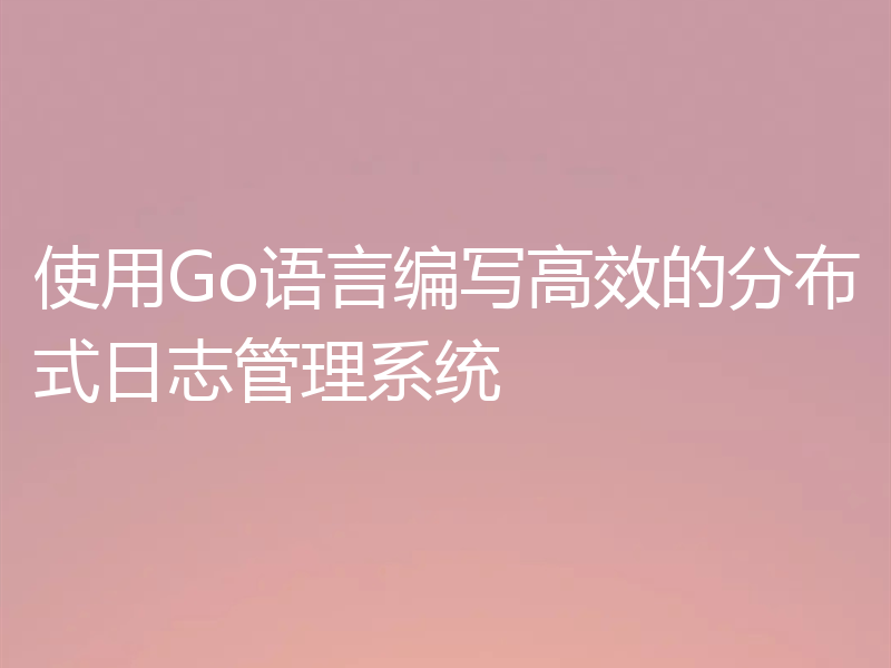 使用Go语言编写高效的分布式日志管理系统