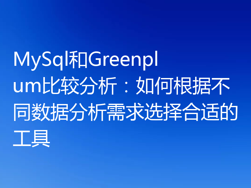 MySql和Greenplum比较分析：如何根据不同数据分析需求选择合适的工具