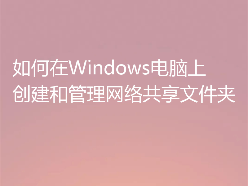 如何在Windows电脑上创建和管理网络共享文件夹