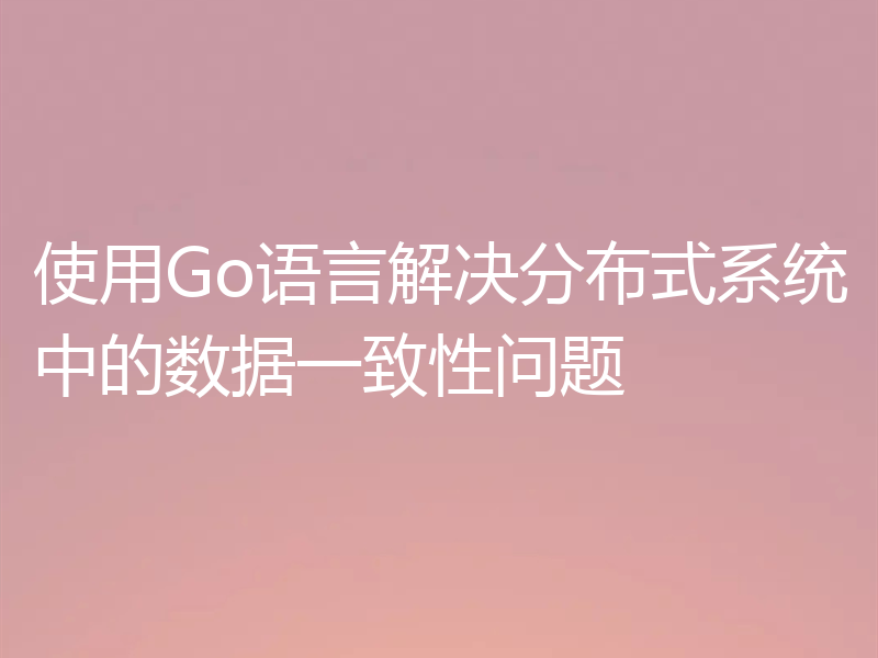 使用Go语言解决分布式系统中的数据一致性问题