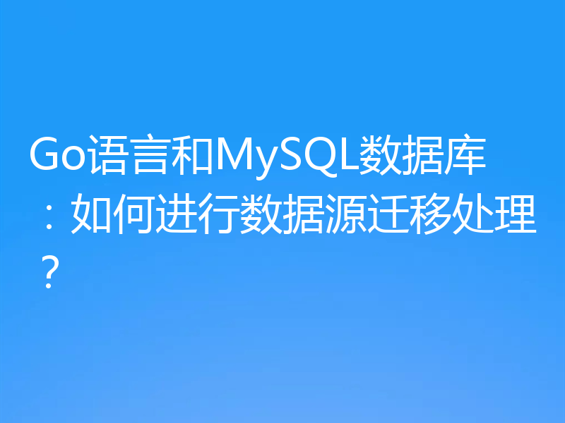Go语言和MySQL数据库：如何进行数据源迁移处理？