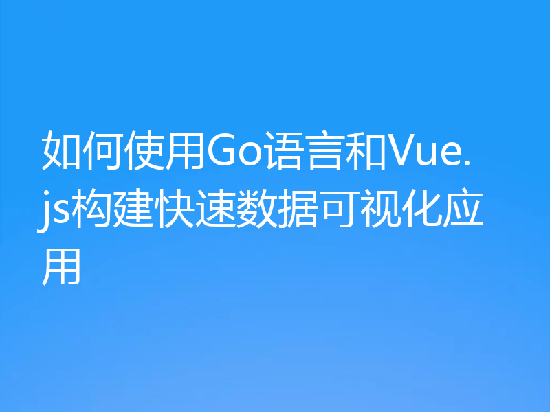 如何使用Go语言和Vue.js构建快速数据可视化应用