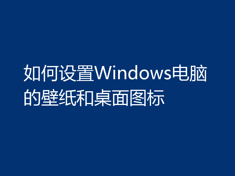 如何设置Windows电脑的壁纸和桌面图标
