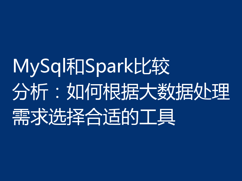 MySql和Spark比较分析：如何根据大数据处理需求选择合适的工具