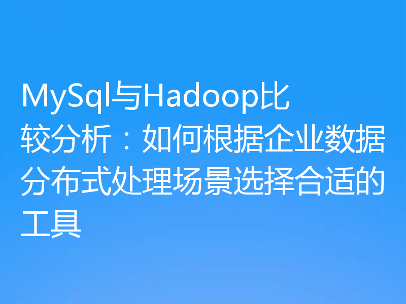 MySql与Hadoop比较分析：如何根据企业数据分布式处理场景选择合适的工具