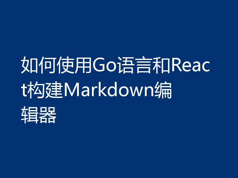 如何使用Go语言和React构建Markdown编辑器