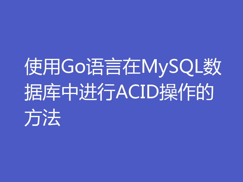 使用Go语言在MySQL数据库中进行ACID操作的方法