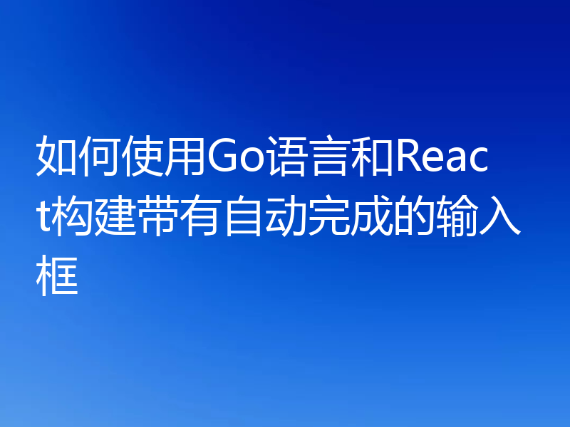 如何使用Go语言和React构建带有自动完成的输入框