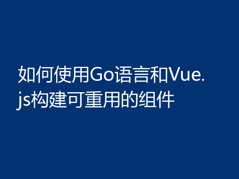 如何使用Go语言和Vue.js构建可重用的组件