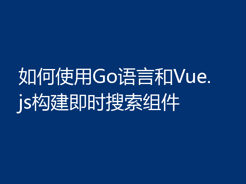 如何使用Go语言和Vue.js构建即时搜索组件