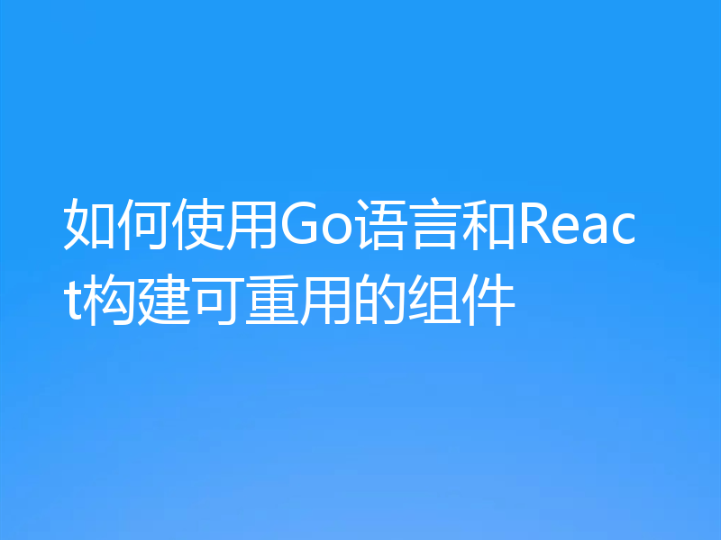 如何使用Go语言和React构建可重用的组件