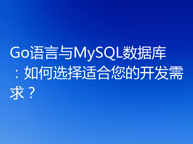 Go语言与MySQL数据库：如何选择适合您的开发需求？