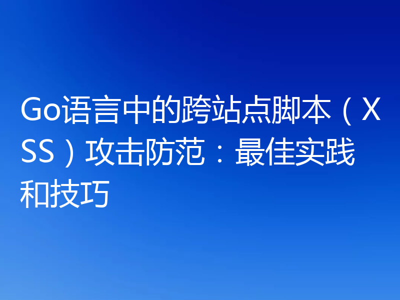 Go语言中的跨站点脚本（XSS）攻击防范：最佳实践和技巧