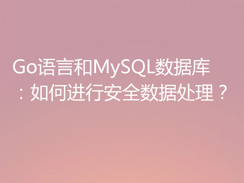 Go语言和MySQL数据库：如何进行安全数据处理？
