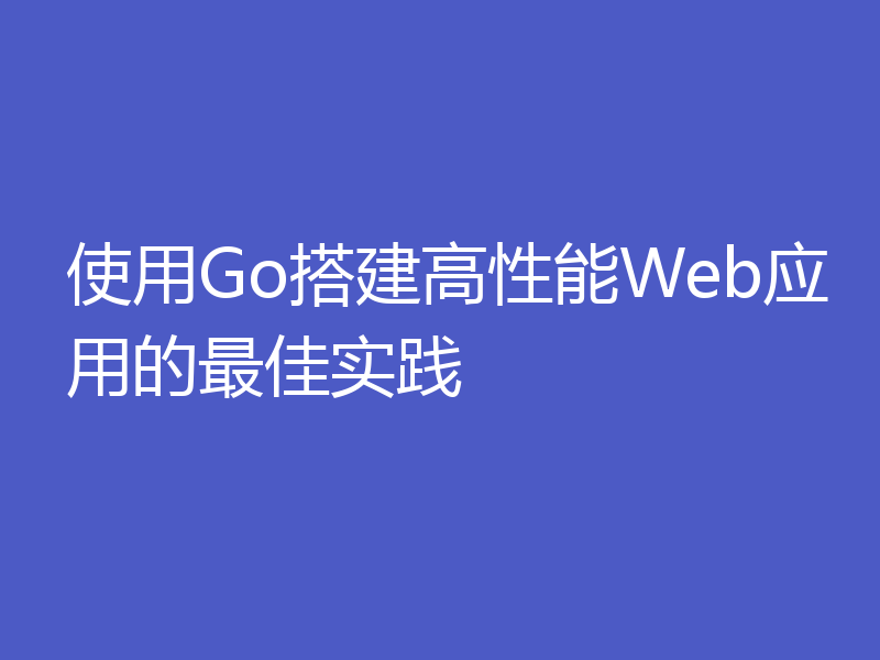 使用Go搭建高性能Web应用的最佳实践