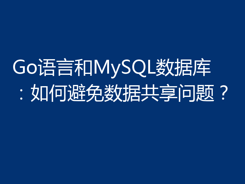 Go语言和MySQL数据库：如何避免数据共享问题？