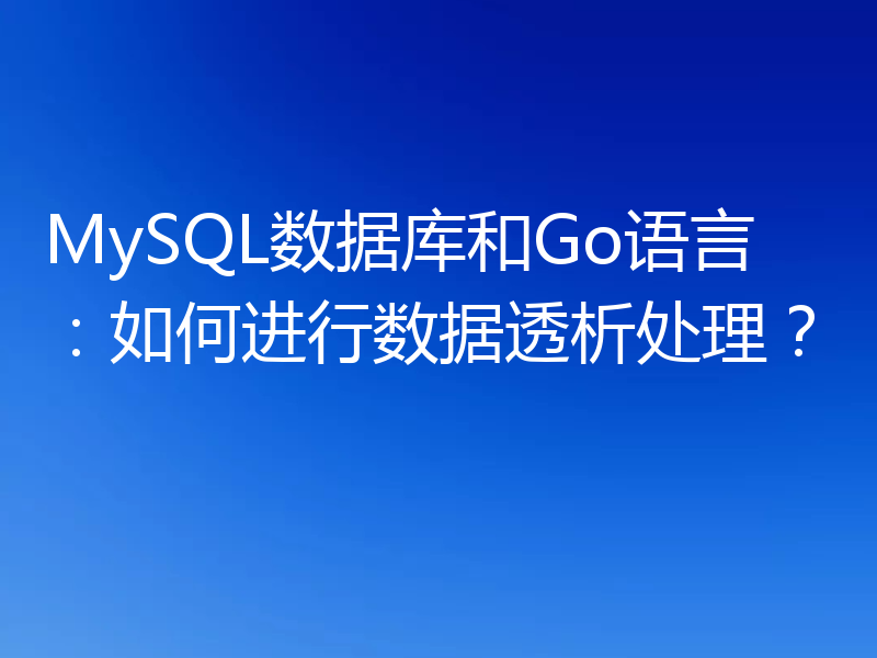MySQL数据库和Go语言：如何进行数据透析处理？