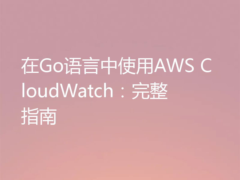在Go语言中使用AWS CloudWatch：完整指南