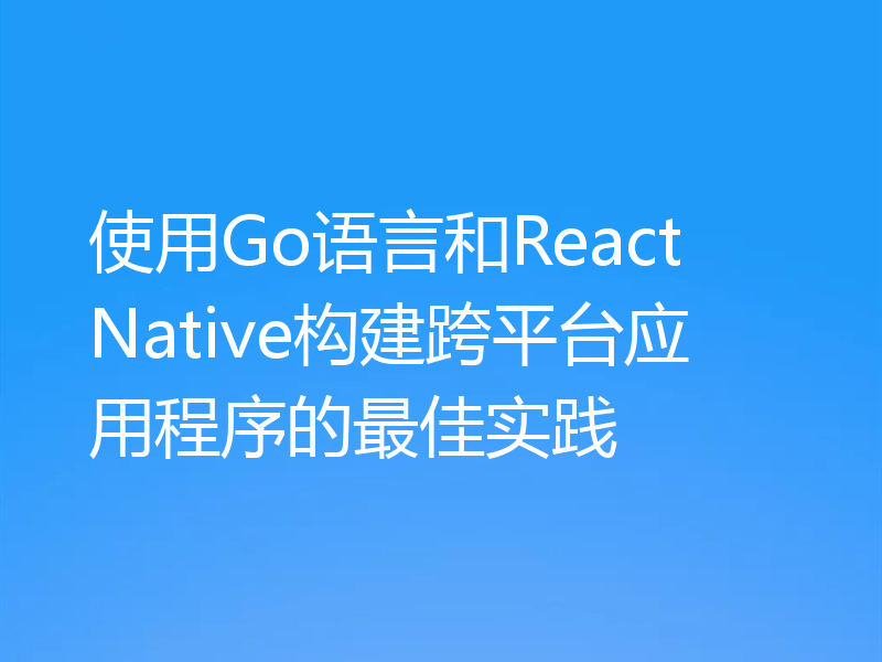 使用Go语言和React Native构建跨平台应用程序的最佳实践