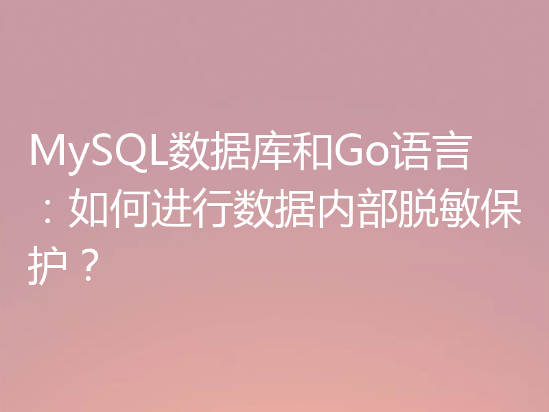 MySQL数据库和Go语言：如何进行数据内部脱敏保护？