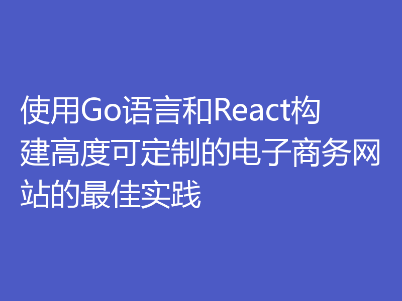 使用Go语言和React构建高度可定制的电子商务网站的最佳实践