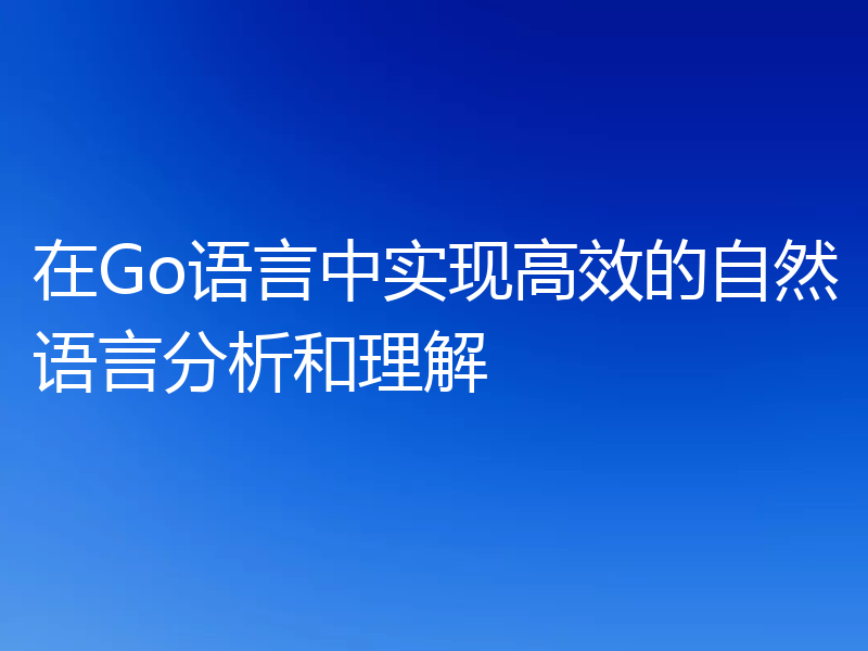 在Go语言中实现高效的自然语言分析和理解