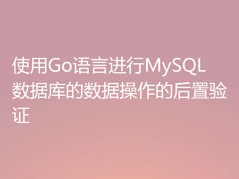 使用Go语言进行MySQL数据库的数据操作的后置验证