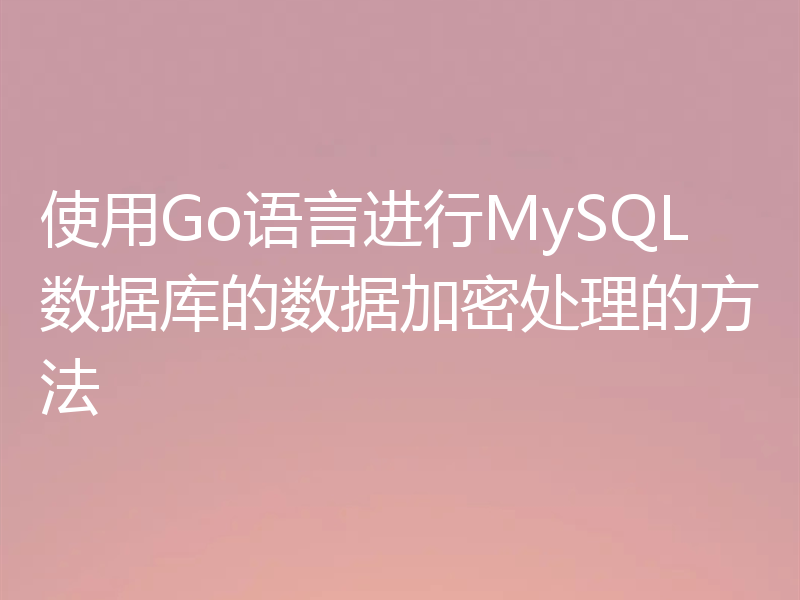 使用Go语言进行MySQL数据库的数据加密处理的方法