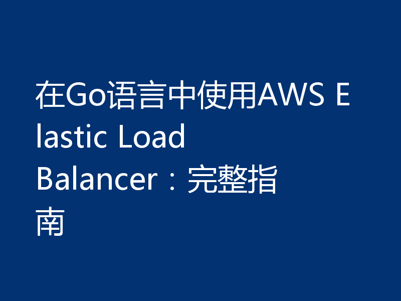 在Go语言中使用AWS Elastic Load Balancer：完整指南