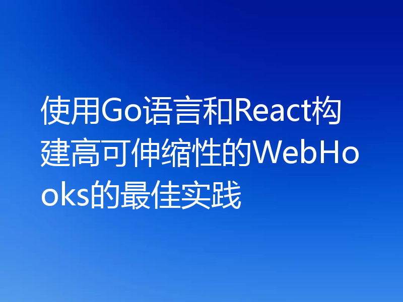 使用Go语言和React构建高可伸缩性的WebHooks的最佳实践