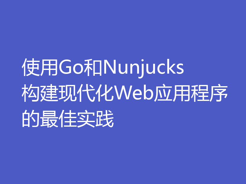 使用Go和Nunjucks构建现代化Web应用程序的最佳实践