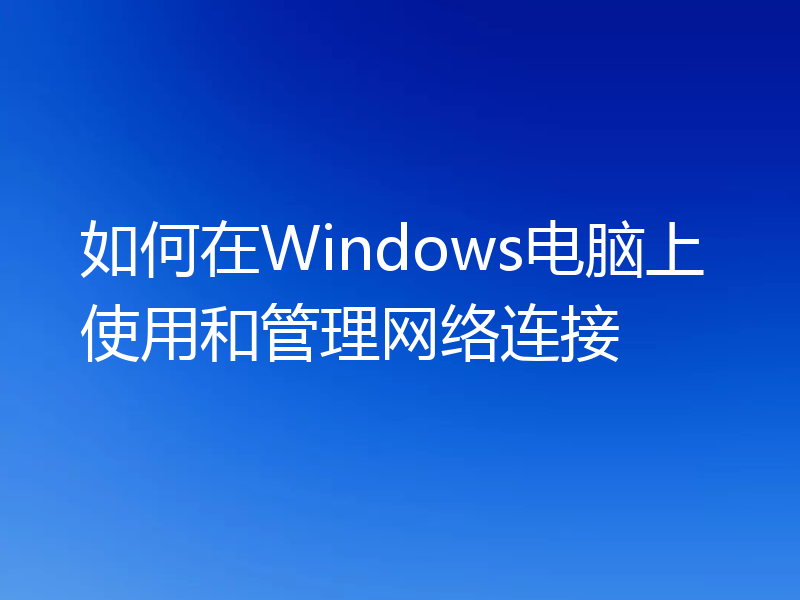 如何在Windows电脑上使用和管理网络连接