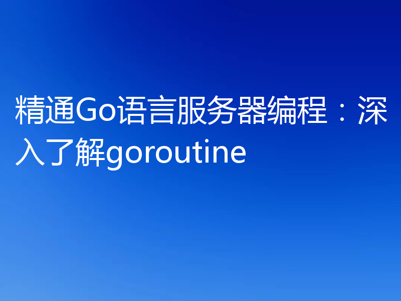 精通Go语言服务器编程：深入了解goroutine