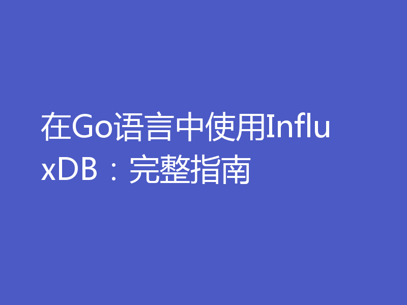 在Go语言中使用InfluxDB：完整指南
