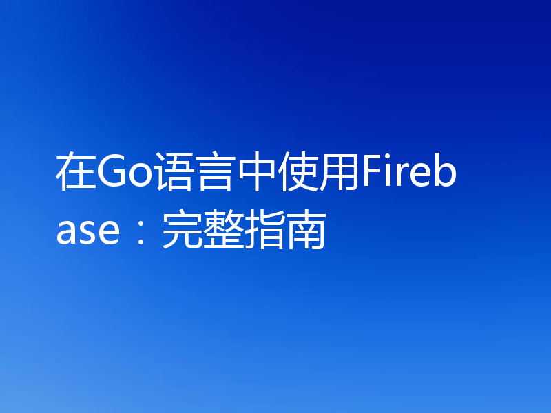 在Go语言中使用Firebase：完整指南