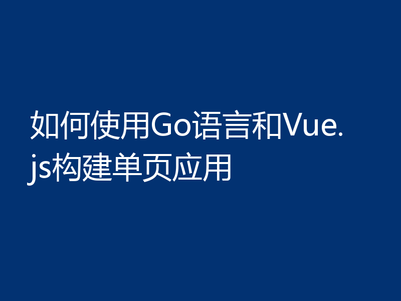 如何使用Go语言和Vue.js构建单页应用