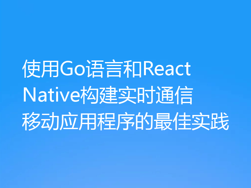 使用Go语言和React Native构建实时通信移动应用程序的最佳实践