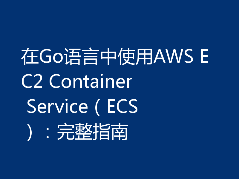 在Go语言中使用AWS EC2 Container Service（ECS）：完整指南