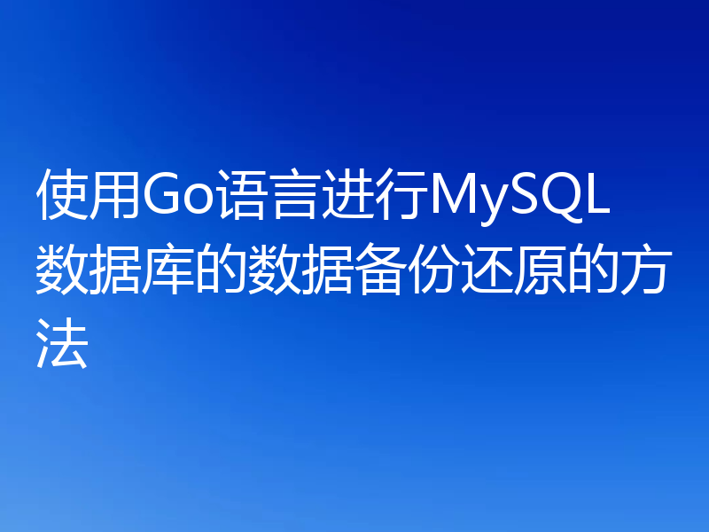使用Go语言进行MySQL数据库的数据备份还原的方法