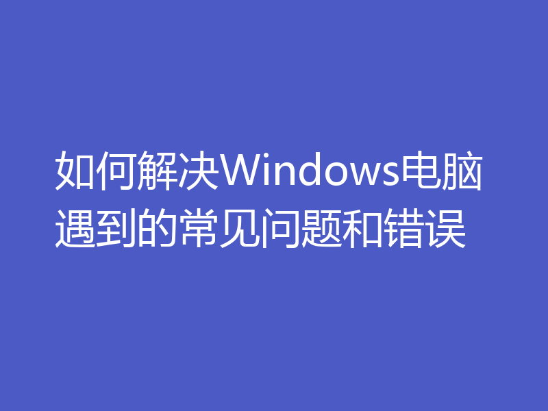 如何解决Windows电脑遇到的常见问题和错误