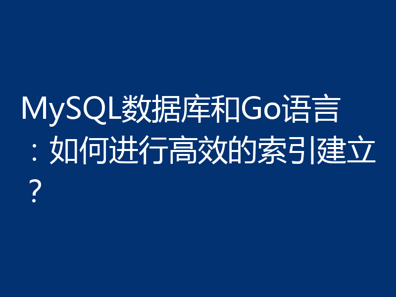 MySQL数据库和Go语言：如何进行高效的索引建立？