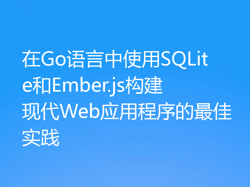 在Go语言中使用SQLite和Ember.js构建现代Web应用程序的最佳实践