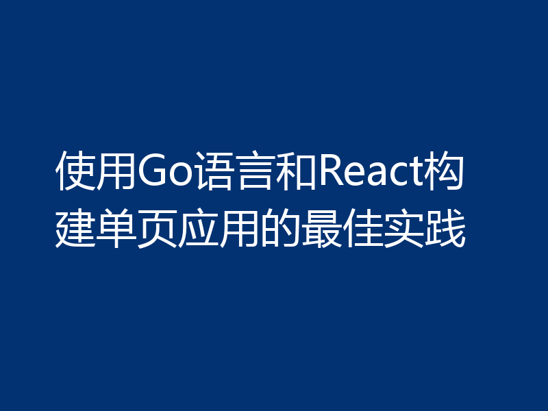 使用Go语言和React构建单页应用的最佳实践