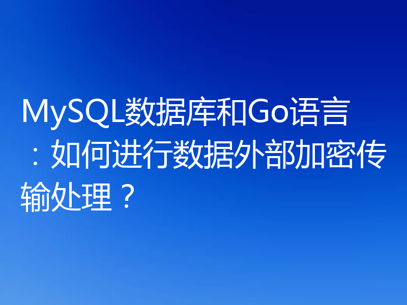 MySQL数据库和Go语言：如何进行数据外部加密传输处理？