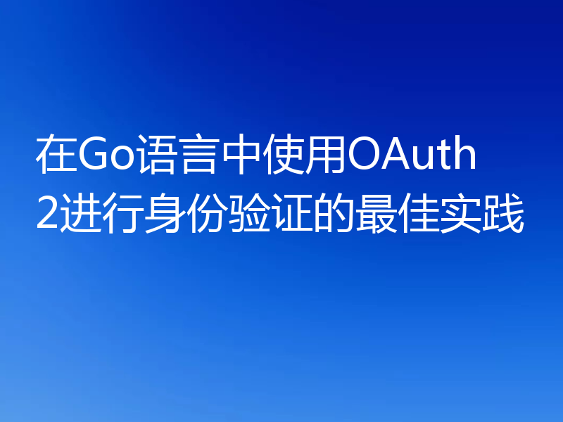 在Go语言中使用OAuth2进行身份验证的最佳实践