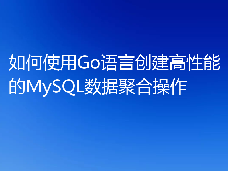 如何使用Go语言创建高性能的MySQL数据聚合操作