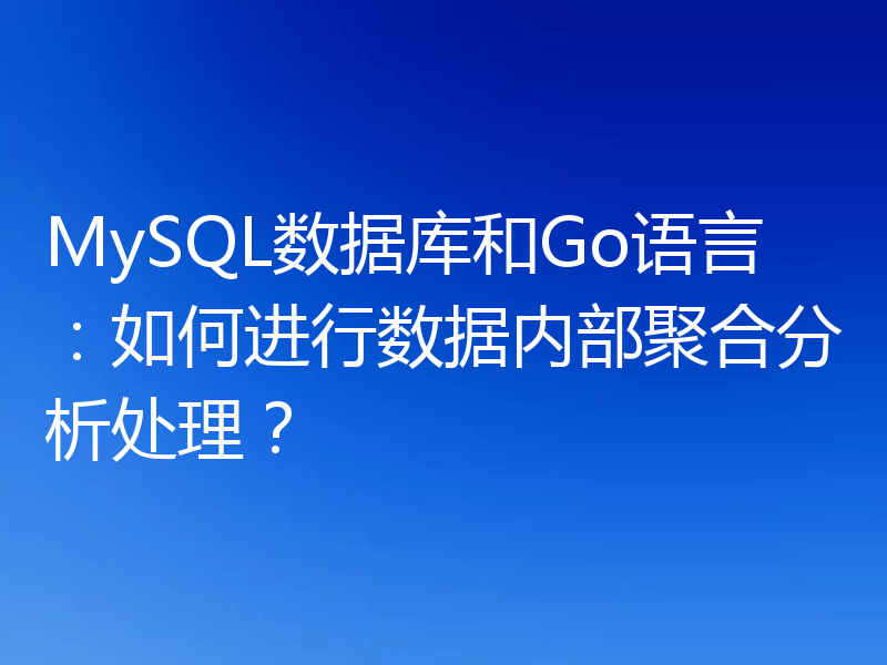 MySQL数据库和Go语言：如何进行数据内部聚合分析处理？