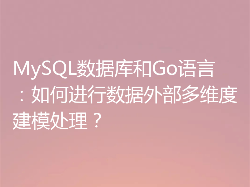 MySQL数据库和Go语言：如何进行数据外部多维度建模处理？