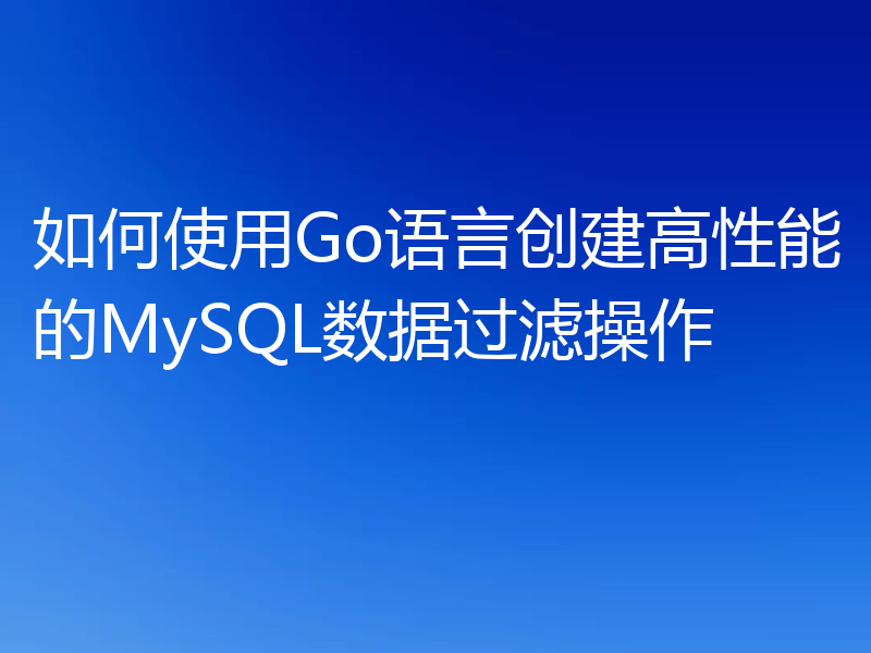 如何使用Go语言创建高性能的MySQL数据过滤操作