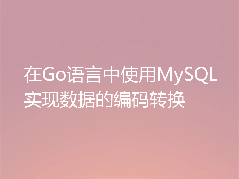 在Go语言中使用MySQL实现数据的编码转换